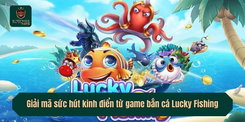 Giải mã sức hút kinh điển từ game bắn cá Lucky Fishing